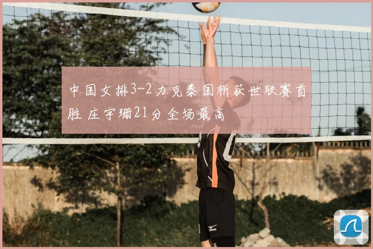中国女排3-2力克泰国斩获世联赛首胜 庄宇珊21分全场最高