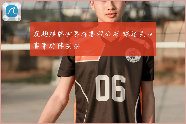 友趣棋牌世界杯赛程公布 球迷关注赛事对阵安排
