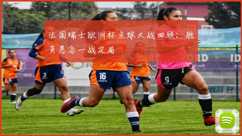 法国瑞士欧洲杯点球大战回顾:胜负悬念一战定局